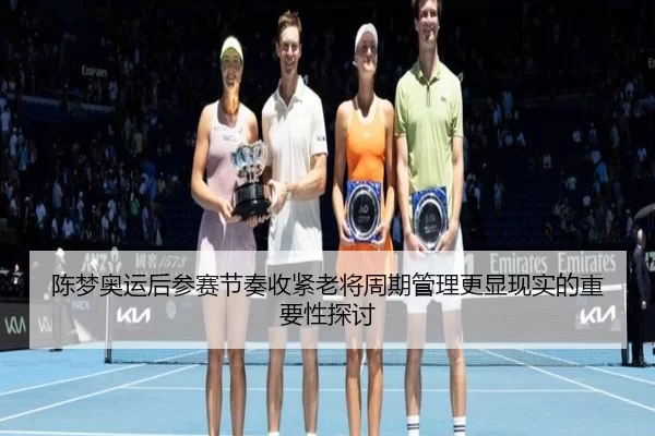 陈梦奥运后参赛节奏收紧老将周期管理更显现实的重要性探讨